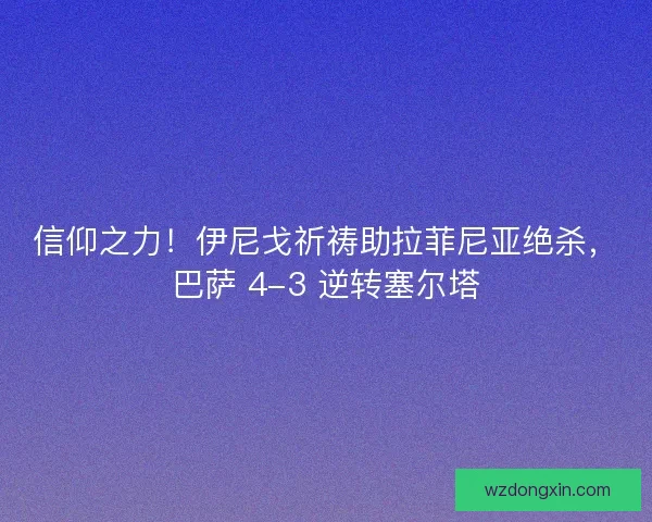 信仰之力！伊尼戈祈祷助拉菲尼亚绝杀，巴萨 4-3 逆转塞尔塔