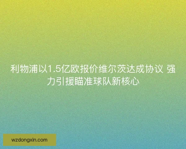 利物浦以1.5亿欧报价维尔茨达成协议 强力引援瞄准球队新核心
