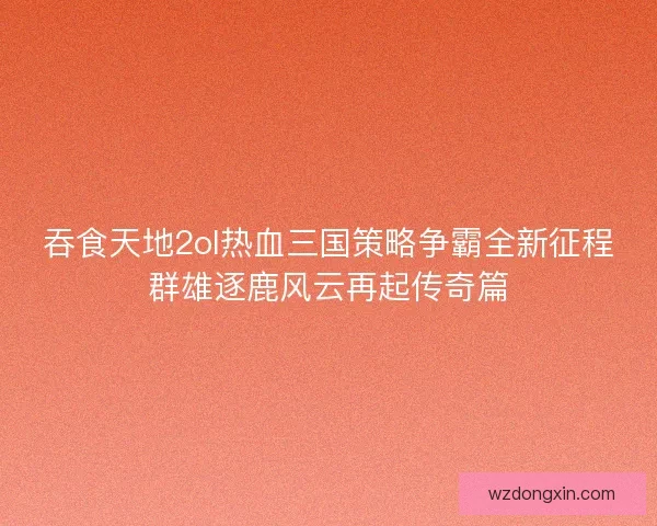 吞食天地2ol热血三国策略争霸全新征程群雄逐鹿风云再起传奇篇