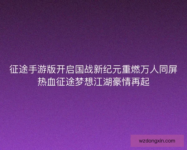 征途手游版开启国战新纪元重燃万人同屏热血征途梦想江湖豪情再起