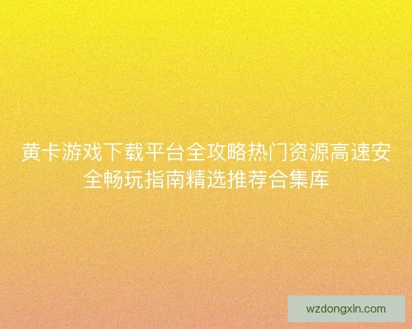 黄卡游戏下载平台全攻略热门资源高速安全畅玩指南精选推荐合集库