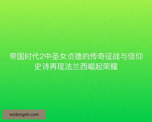 帝国时代2中圣女贞德的传奇征战与信仰史诗再现法兰西崛起荣耀