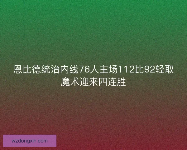 恩比德统治内线76人主场112比92轻取魔术迎来四连胜