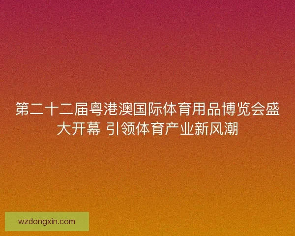 第二十二届粤港澳国际体育用品博览会盛大开幕 引领体育产业新风潮