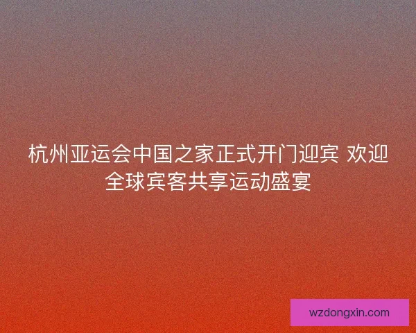 杭州亚运会中国之家正式开门迎宾 欢迎全球宾客共享运动盛宴