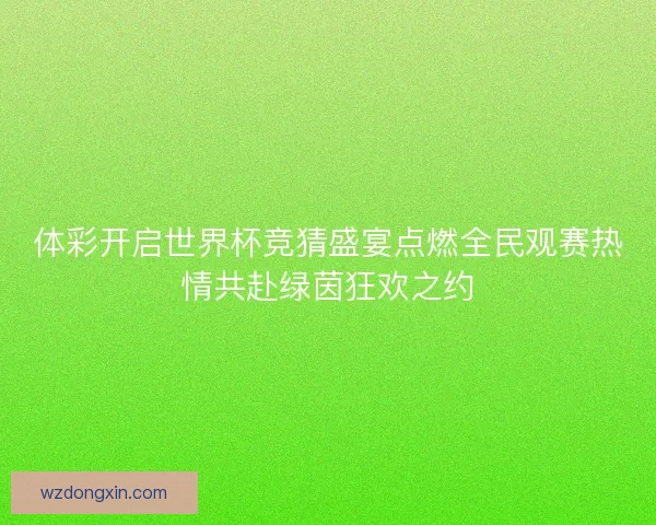 体彩开启世界杯竞猜盛宴点燃全民观赛热情共赴绿茵狂欢之约