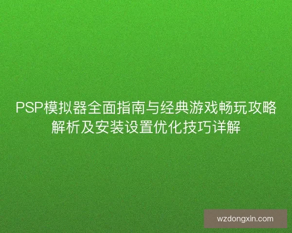 PSP模拟器全面指南与经典游戏畅玩攻略解析及安装设置优化技巧详解