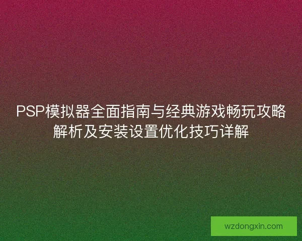 PSP模拟器全面指南与经典游戏畅玩攻略解析及安装设置优化技巧详解