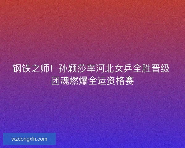 钢铁之师！孙颖莎率河北女乒全胜晋级 团魂燃爆全运资格赛