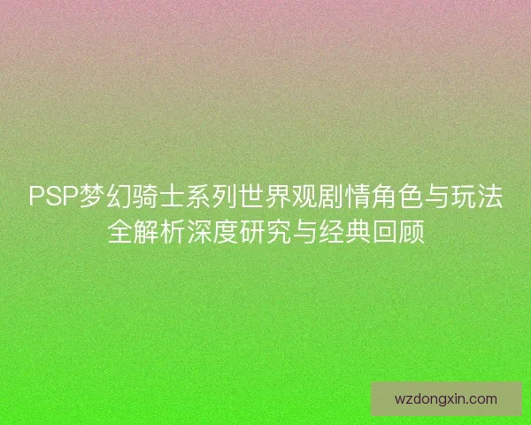 PSP梦幻骑士系列世界观剧情角色与玩法全解析深度研究与经典回顾