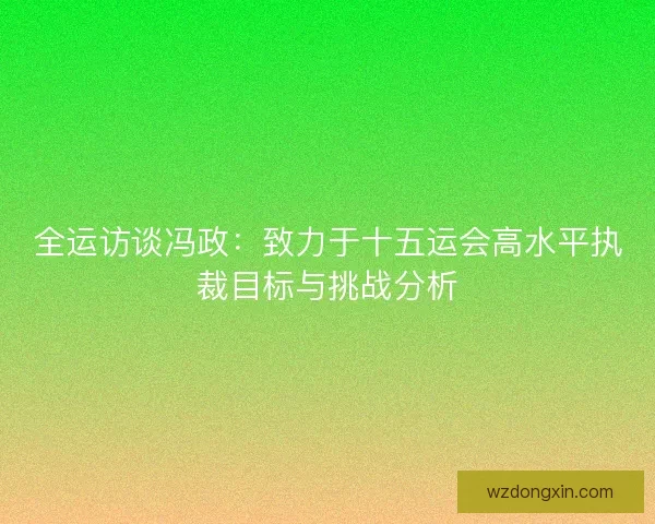 全运访谈冯政：致力于十五运会高水平执裁目标与挑战分析