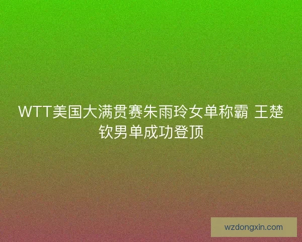 WTT美国大满贯赛朱雨玲女单称霸 王楚钦男单成功登顶